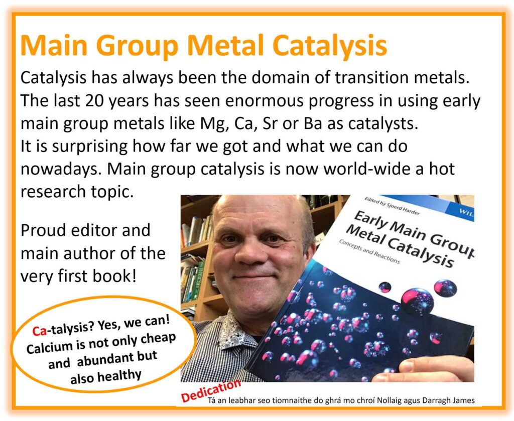 Prof. Harder shows his new book "Main Group Metal Catalysis" Catalysis has allways been the domain of transition metals. The last 20 years has seen enormous progress in using early main group metals like Mg, Ca, Sr or Ba as catalysts. It is surprising how far we got and what we can do nowadays. Main group catalysis is now world wide a hot research topic.